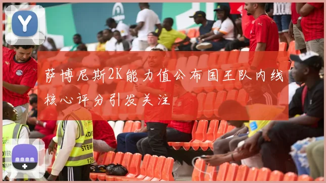 萨博尼斯2K能力值公布国王队内线核心评分引发关注