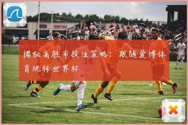 揭秘高胜率投注策略：跟随爱博体育玩转世界杯