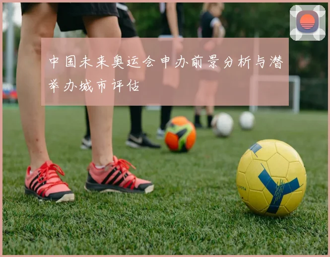 中国未来奥运会申办前景分析与潜举办城市评估