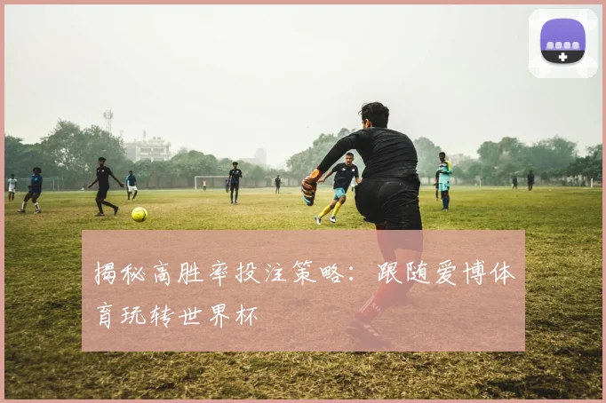揭秘高胜率投注策略：跟随爱博体育玩转世界杯