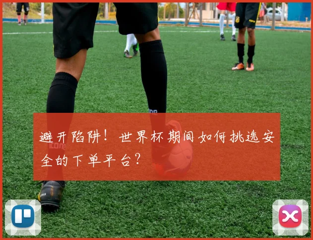避开陷阱！世界杯期间如何挑选安全的下单平台？