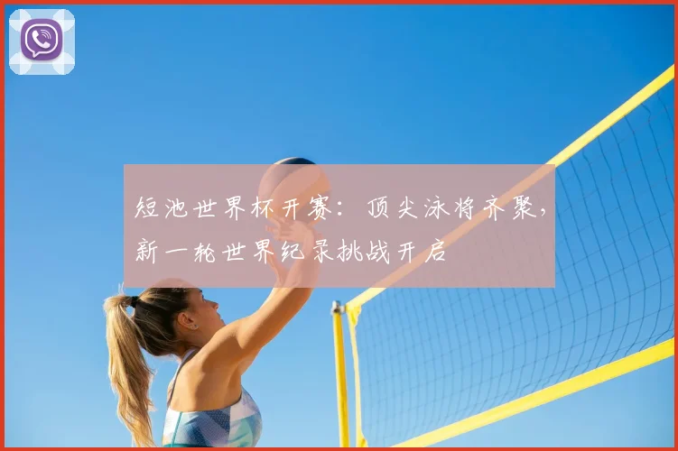 短池世界杯开赛：顶尖泳将齐聚，新一轮世界纪录挑战开启