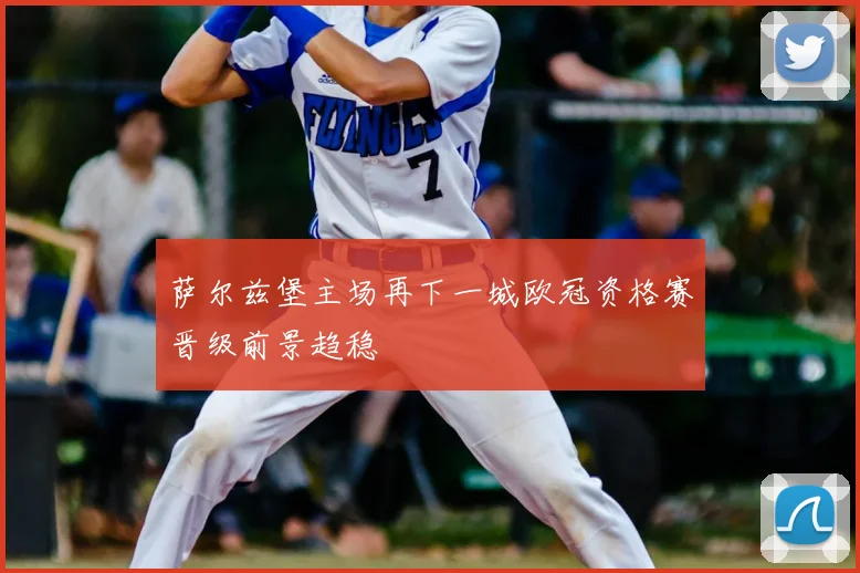 萨尔兹堡主场再下一城欧冠资格赛晋级前景趋稳