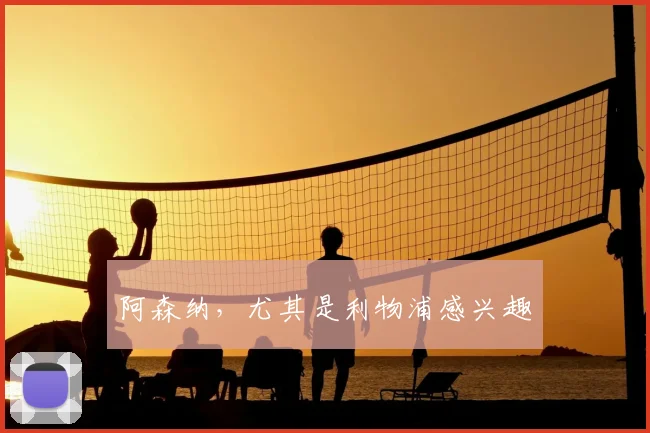 阿森纳，尤其是利物浦感兴趣