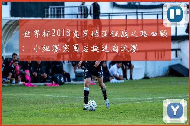 世界杯2018克罗地亚征战之路回顾：小组赛突围后挺进淘汰赛