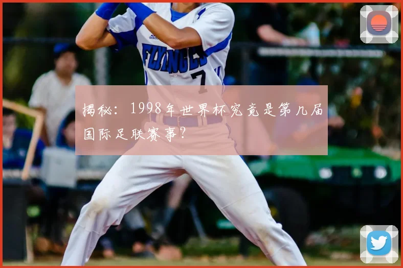 揭秘：1998年世界杯究竟是第几届国际足联赛事？