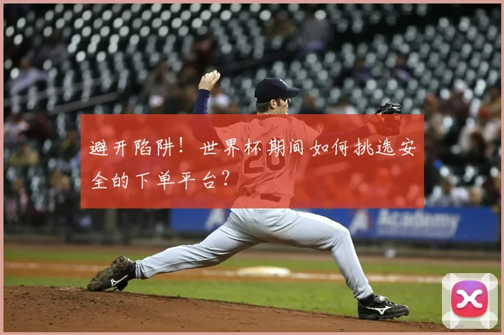 避开陷阱！世界杯期间如何挑选安全的下单平台？