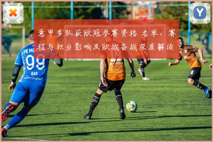 意甲多队获欧冠参赛资格 名单、赛程与积分影响及欧战备战深度解读