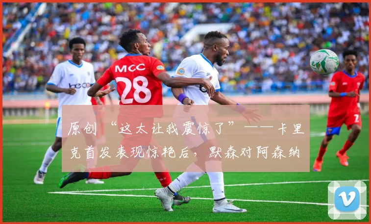 原创 “这太让我震惊了”——卡里克首发表现惊艳后，默森对阿森纳对阵曼联的比赛做出预测