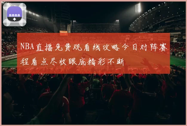NBA直播免费观看线攻略今日对阵赛程看点尽收眼底精彩不断