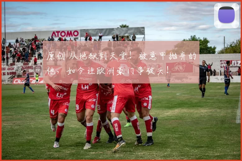 原创 从地狱到天堂!被意甲抛弃的他,如今让欧洲豪门争破头!