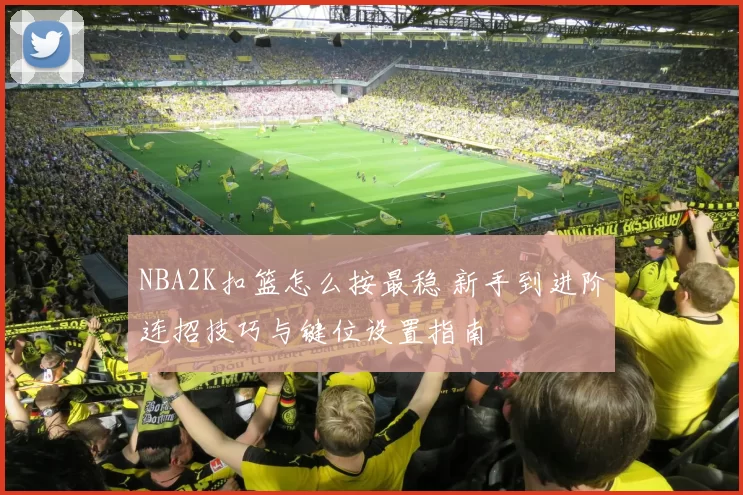 NBA2K扣篮怎么按最稳 新手到进阶连招技巧与键位设置指南