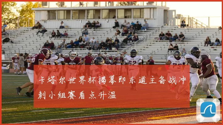 卡塔尔世界杯揭幕即东道主备战冲刺小组赛看点升温