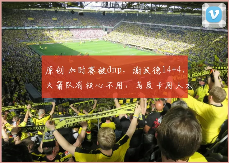 原创 加时赛被dnp，谢泼德14+4，火箭队有核心不用，乌度卡用人太双标