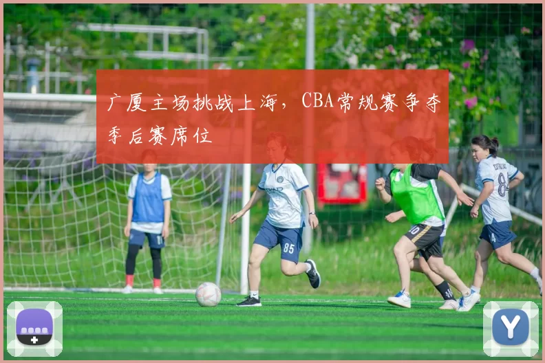 广厦主场挑战上海,CBA常规赛争夺季后赛席位