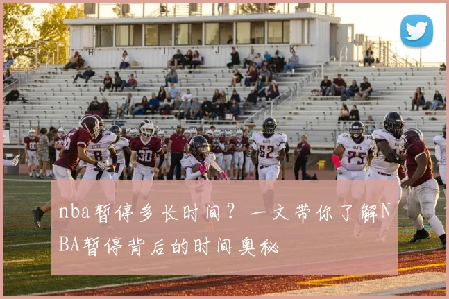 nba暂停多长时间?一文带你了解NBA暂停背后的时间奥秘