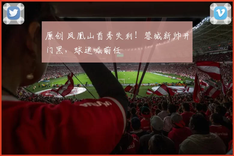 原创 凤凰山首秀失利!蓉城新帅开门黑,球迷喊前任