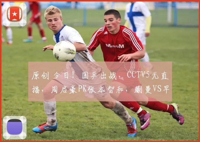 原创 今日！国乒出战，CCTV5无直播，周启豪PK张本智和，蒯曼VS早田希娜