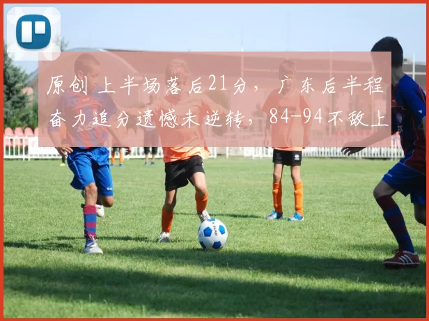 原创 上半场落后21分，广东后半程奋力追分遗憾未逆转，84-94不敌上海