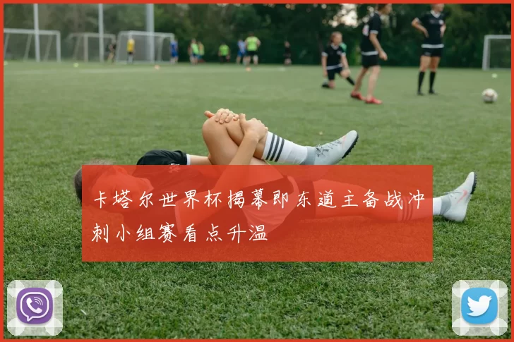 卡塔尔世界杯揭幕即东道主备战冲刺小组赛看点升温