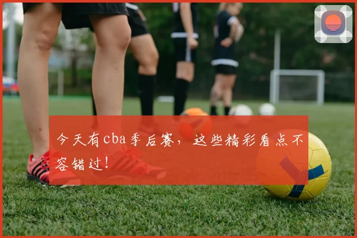 今天有cba季后赛，这些精彩看点不容错过！