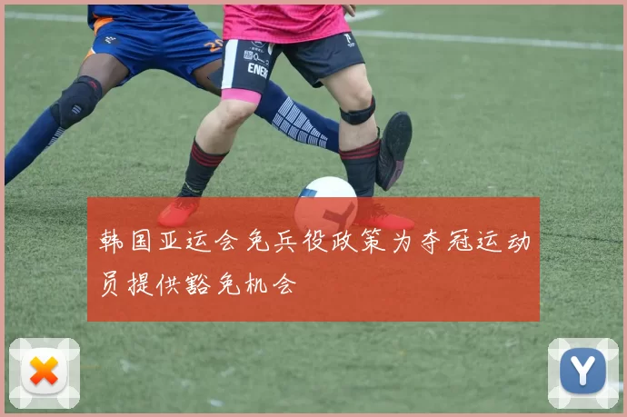 韩国亚运会免兵役政策为夺冠运动员提供豁免机会