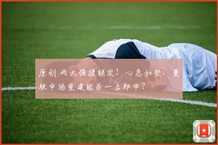 原创 两大强援锁定！心急如焚，曼联中场重建能否一击即中？