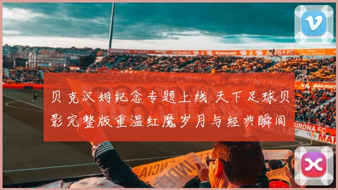 贝克汉姆纪念专题上线 天下足球贝影完整版重温红魔岁月与经典瞬间