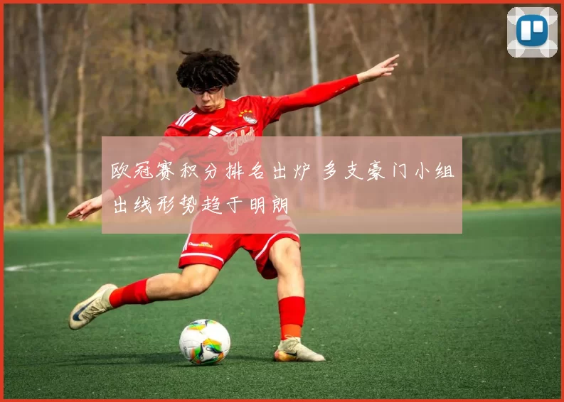 欧冠赛积分排名出炉 多支豪门小组出线形势趋于明朗