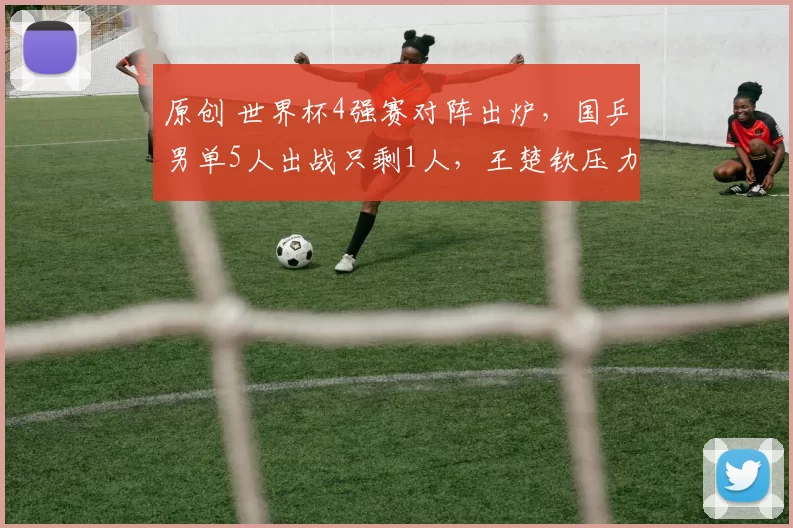 原创 世界杯4强赛对阵出炉，国乒男单5人出战只剩1人，王楚钦压力倍增