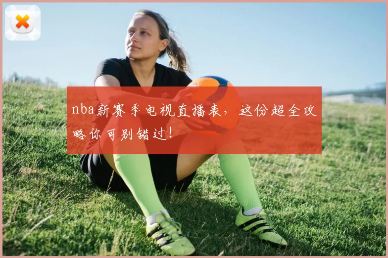 nba新赛季电视直播表，这份超全攻略你可别错过！