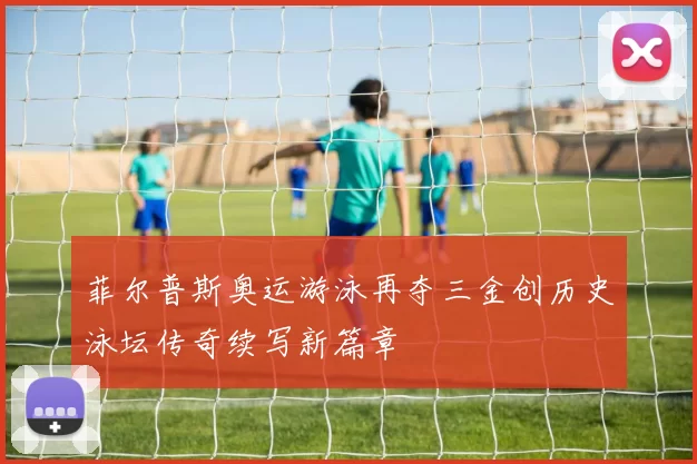 菲尔普斯奥运游泳再夺三金创历史泳坛传奇续写新篇章