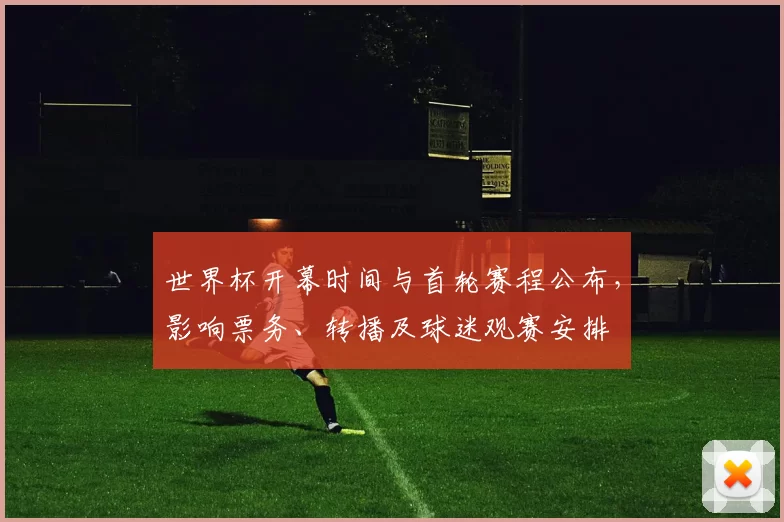 世界杯开幕时间与首轮赛程公布，影响票务、转播及球迷观赛安排