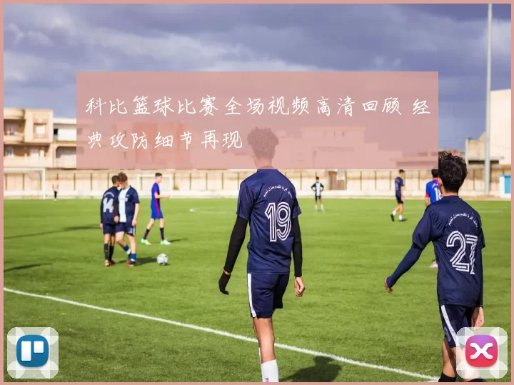 科比篮球比赛全场视频高清回顾 经典攻防细节再现