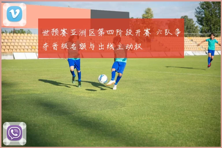 世预赛亚洲区第四阶段开赛 六队争夺晋级名额与出线主动权