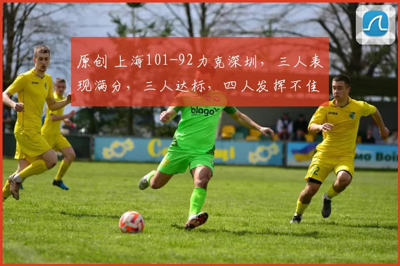 原创 上海101-92力克深圳，三人表现满分，三人达标，四人发挥不佳
