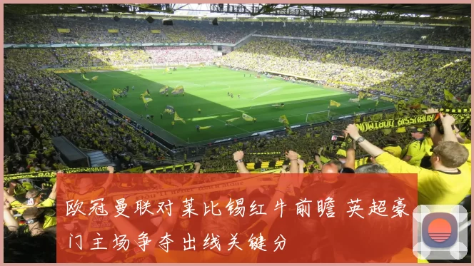 欧冠曼联对莱比锡红牛前瞻 英超豪门主场争夺出线关键分