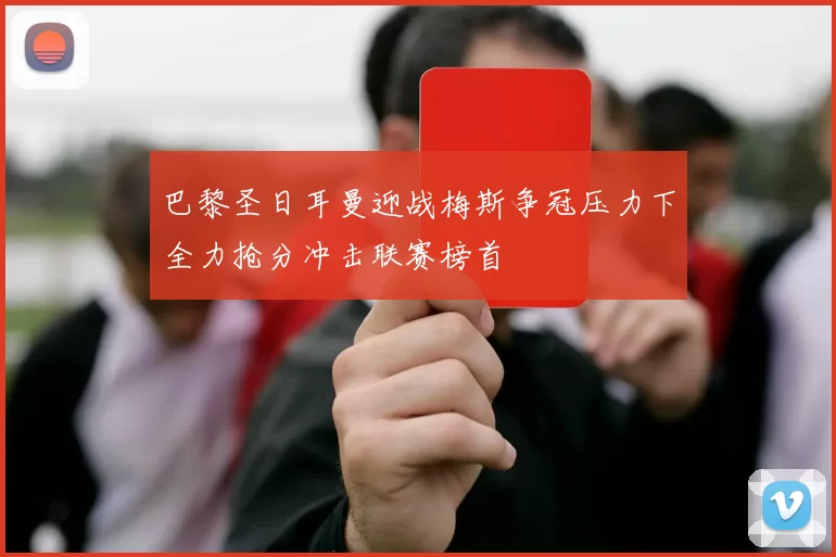巴黎圣日耳曼迎战梅斯争冠压力下全力抢分冲击联赛榜首
