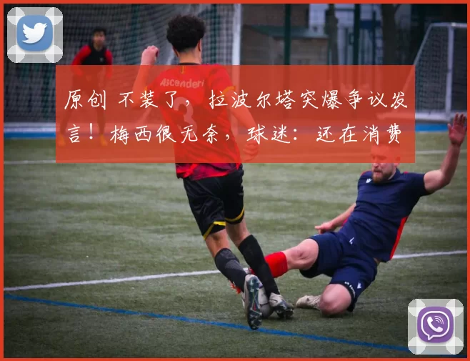 原创 不装了，拉波尔塔突爆争议发言！梅西很无奈，球迷：还在消费球王