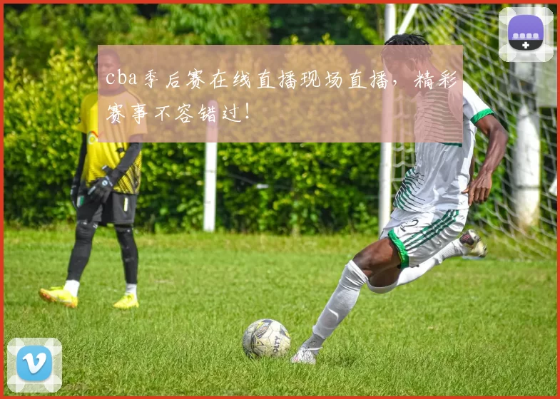 cba季后赛在线直播现场直播，精彩赛事不容错过！