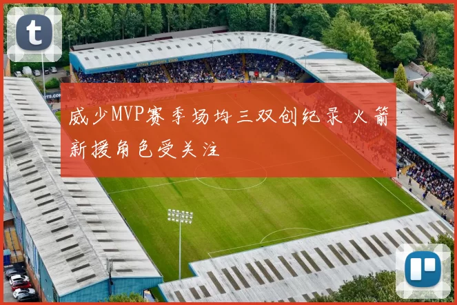 威少MVP赛季场均三双创纪录 火箭新援角色受关注