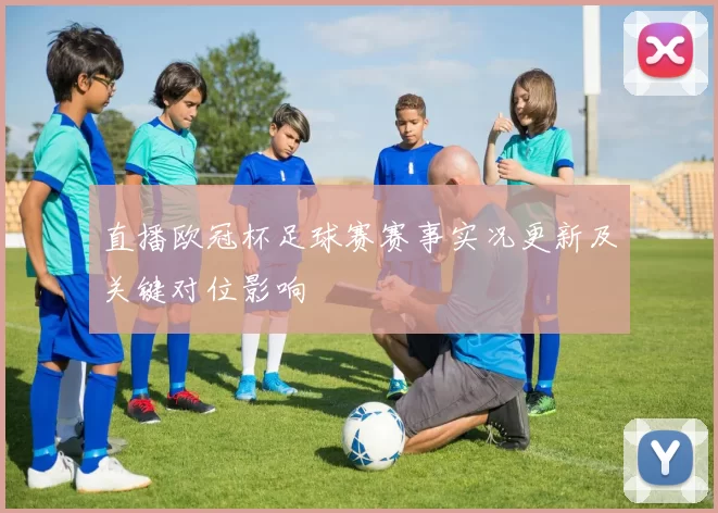 直播欧冠杯足球赛赛事实况更新及关键对位影响
