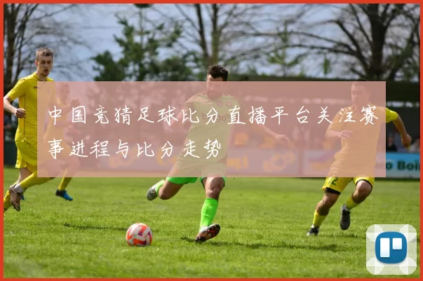 中国竞猜足球比分直播平台关注赛事进程与比分走势