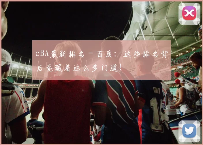 cBA最新排名 - 百度：这些排名背后竟藏着这么多门道！