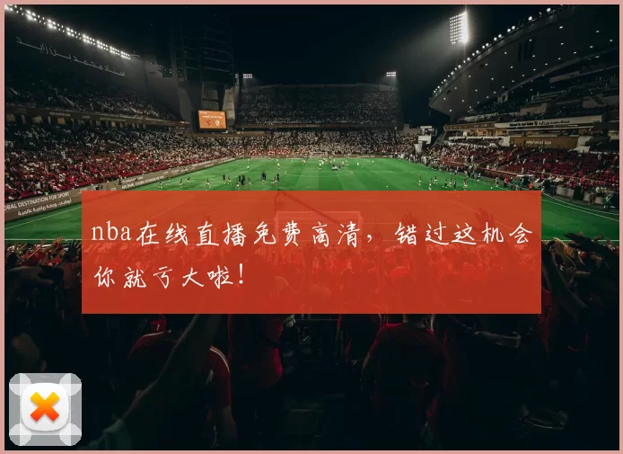 nba在线直播免费高清，错过这机会你就亏大啦！