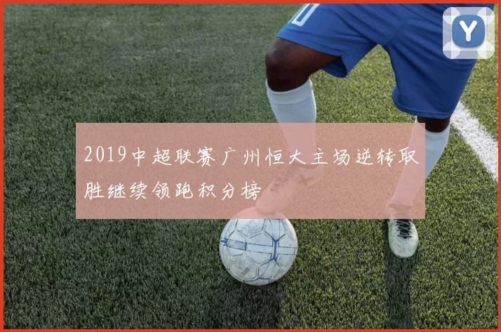 2019中超联赛广州恒大主场逆转取胜继续领跑积分榜
