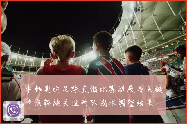 中韩奥运足球直播比赛进展与关键节点解读关注两队战术调整结果