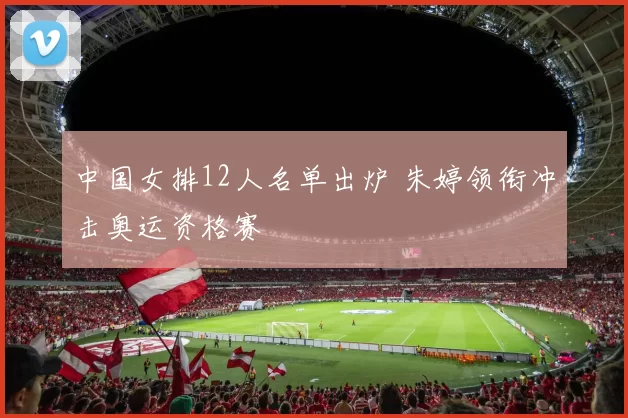 中国女排12人名单出炉 朱婷领衔冲击奥运资格赛