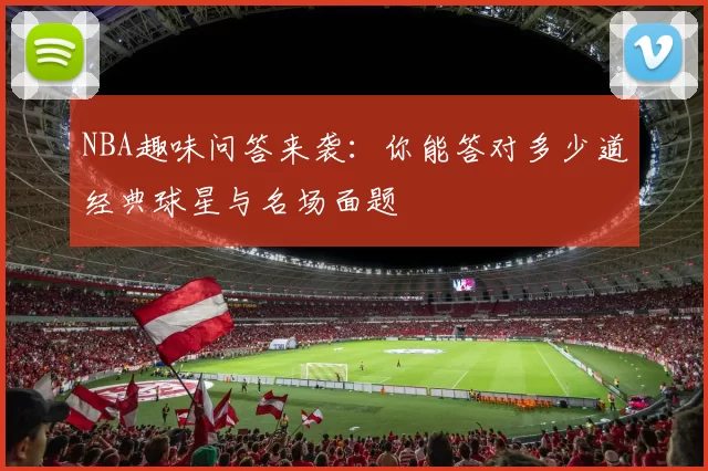 NBA趣味问答来袭：你能答对多少道经典球星与名场面题