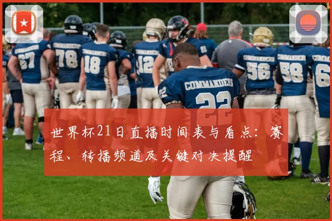 世界杯21日直播时间表与看点：赛程、转播频道及关键对决提醒